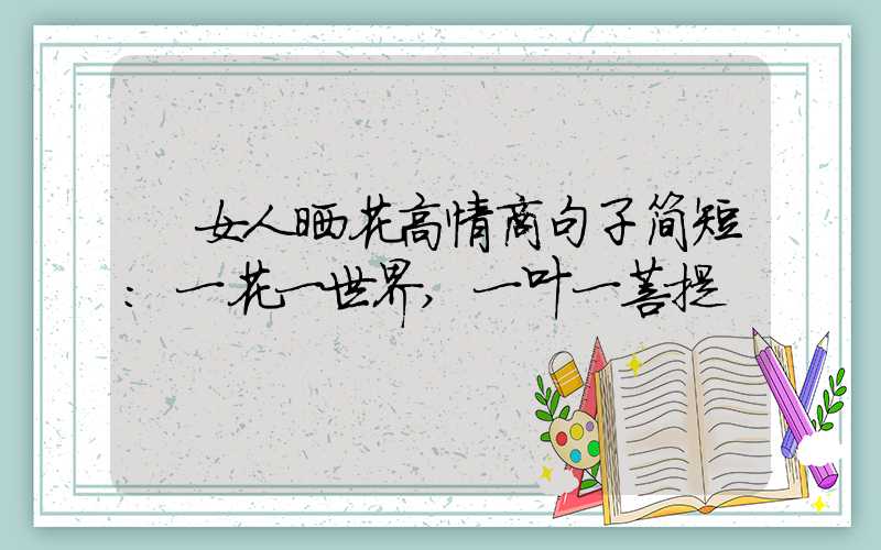 女人晒花高情商句子简短:一花一世界,一叶一菩提